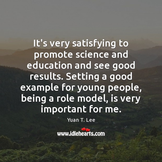 It’s very satisfying to promote science and education and see good results. Yuan T. Lee Picture Quote