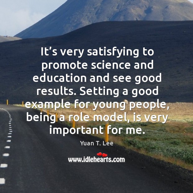 It’s very satisfying to promote science and education and see good results. Yuan T. Lee Picture Quote
