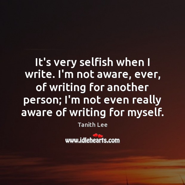 It’s very selfish when I write. I’m not aware, ever, of writing Tanith Lee Picture Quote