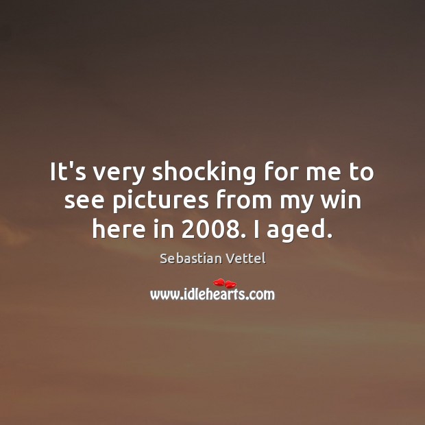 It’s very shocking for me to see pictures from my win here in 2008. I aged. Sebastian Vettel Picture Quote