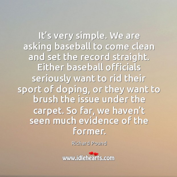 It’s very simple. We are asking baseball to come clean and set the record straight. Richard Pound Picture Quote