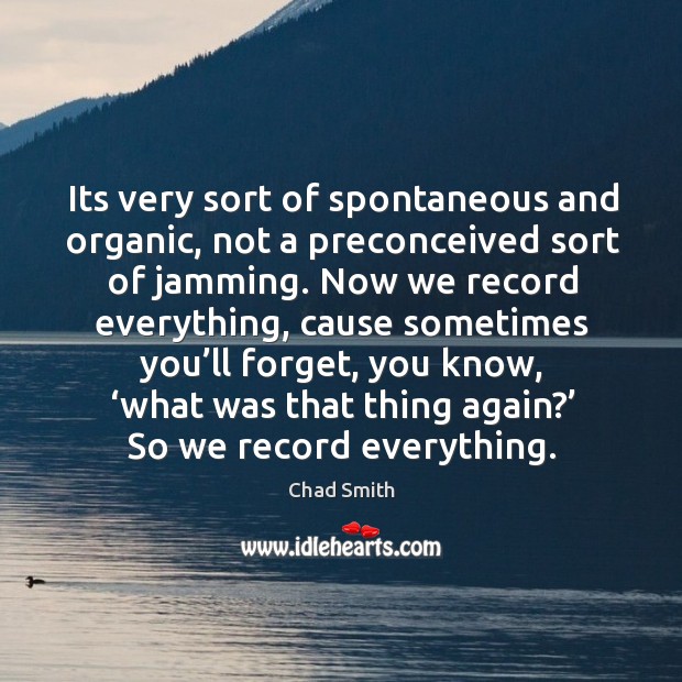 Its very sort of spontaneous and organic, not a preconceived sort of jamming. Chad Smith Picture Quote