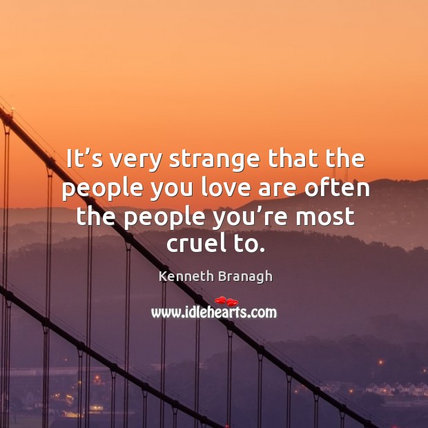 It’s very strange that the people you love are often the people you’re most cruel to. Kenneth Branagh Picture Quote