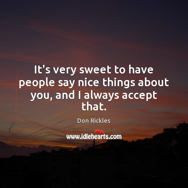 It’s very sweet to have people say nice things about you, and I always accept that. Image
