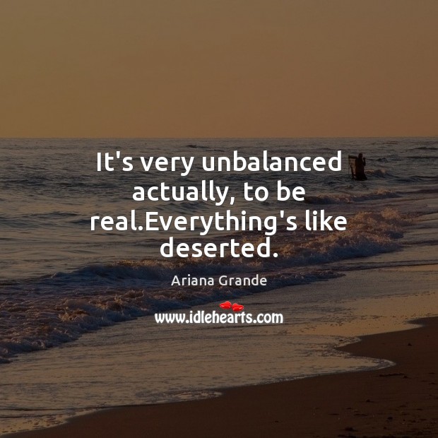 It’s very unbalanced actually, to be real.Everything’s like deserted. Ariana Grande Picture Quote
