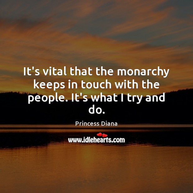It’s vital that the monarchy keeps in touch with the people. It’s what I try and do. Princess Diana Picture Quote