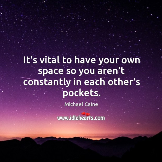 It’s vital to have your own space so you aren’t constantly in each other’s pockets. Michael Caine Picture Quote