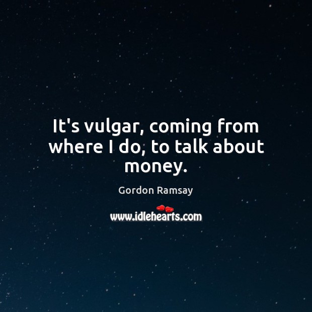 It’s vulgar, coming from where I do, to talk about money. Gordon Ramsay Picture Quote
