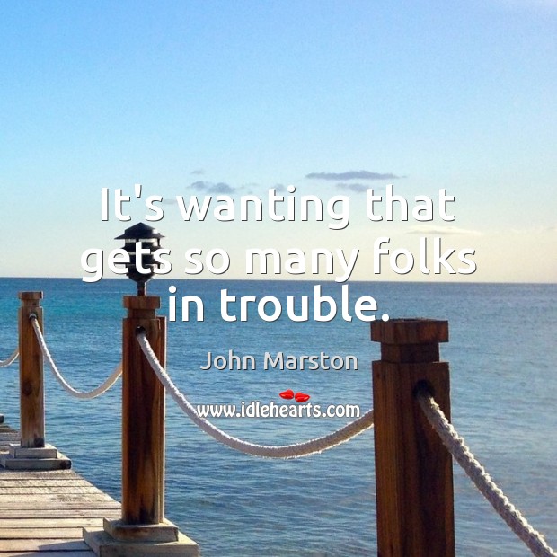 It’s wanting that gets so many folks in trouble. John Marston Picture Quote