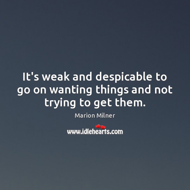 It’s weak and despicable to go on wanting things and not trying to get them. Marion Milner Picture Quote