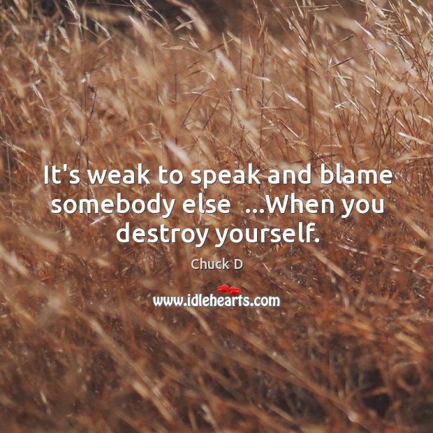 It’s weak to speak and blame somebody else  …When you destroy yourself. Chuck D Picture Quote