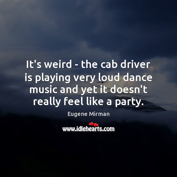 It’s weird – the cab driver is playing very loud dance music Eugene Mirman Picture Quote