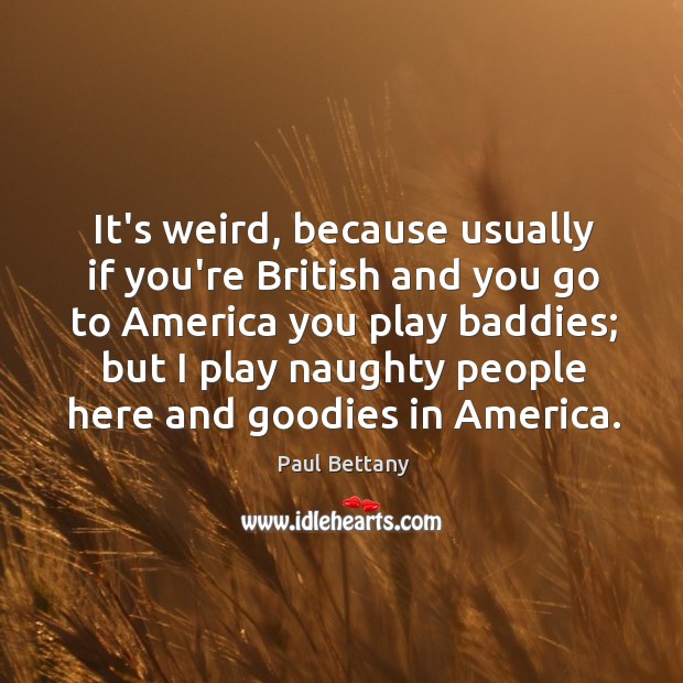 It’s weird, because usually if you’re British and you go to America 