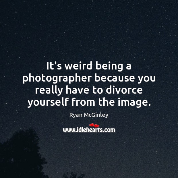 It’s weird being a photographer because you really have to divorce yourself Ryan McGinley Picture Quote