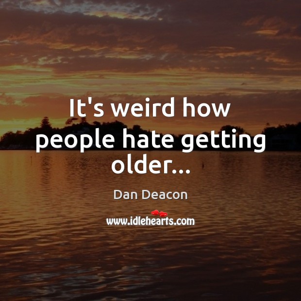 It’s weird how people hate getting older… Hate Quotes Image