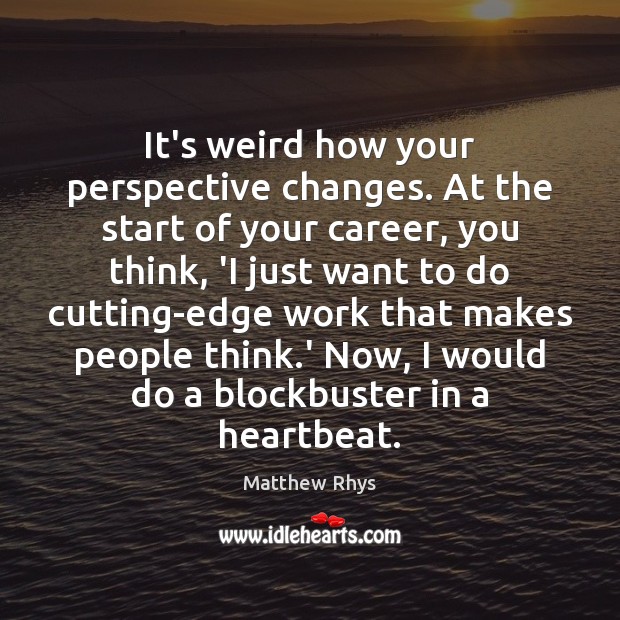 It’s weird how your perspective changes. At the start of your career, Image