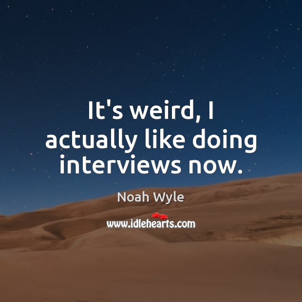 It’s weird, I actually like doing interviews now. Noah Wyle Picture Quote