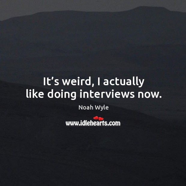 It’s weird, I actually like doing interviews now. Image