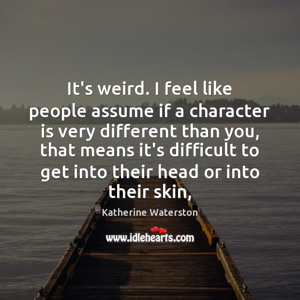 It’s weird. I feel like people assume if a character is very Character Quotes Image