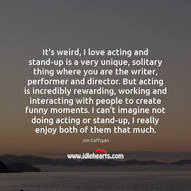 It’s weird, I love acting and stand-up is a very unique, solitary Jim Gaffigan Picture Quote