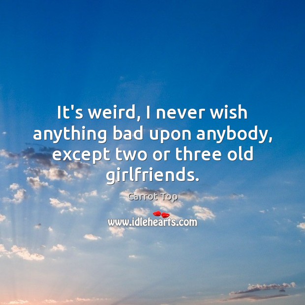 It’s weird, I never wish anything bad upon anybody, except two or three old girlfriends. Carrot Top Picture Quote
