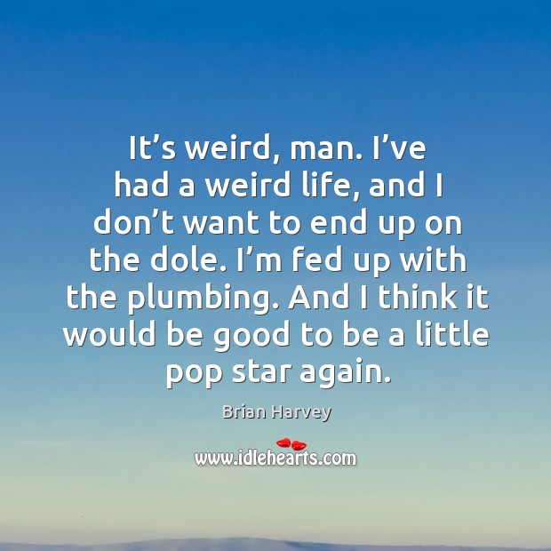 It’s weird, man. I’ve had a weird life, and I don’t want to end up on the dole. Brian Harvey Picture Quote
