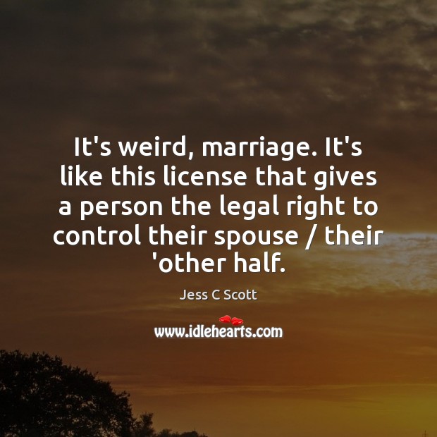 It’s weird, marriage. It’s like this license that gives a person the Legal Quotes Image