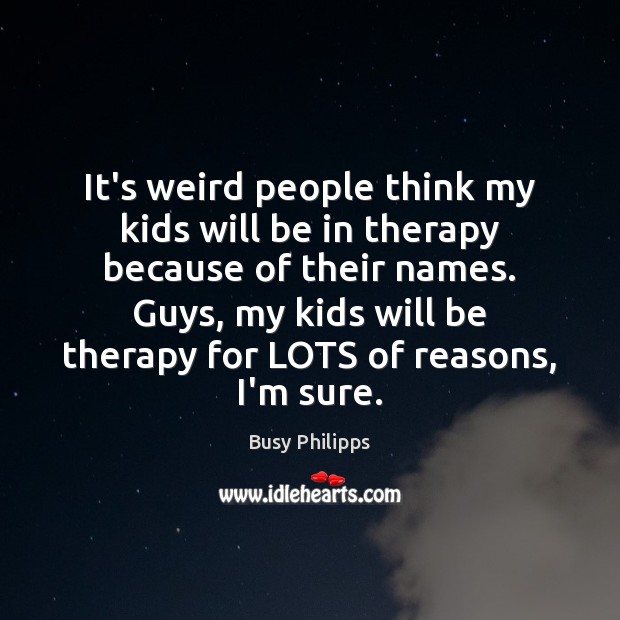 It’s weird people think my kids will be in therapy because of Busy Philipps Picture Quote