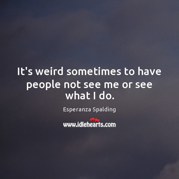 It’s weird sometimes to have people not see me or see what I do. Esperanza Spalding Picture Quote