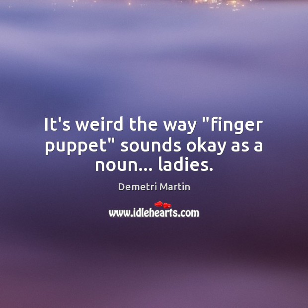 It’s weird the way “finger puppet” sounds okay as a noun… ladies. Demetri Martin Picture Quote