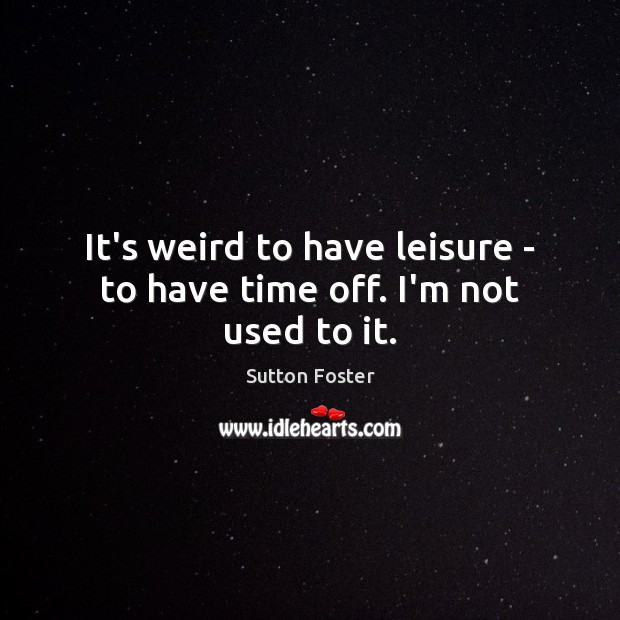 It’s weird to have leisure – to have time off. I’m not used to it. Image