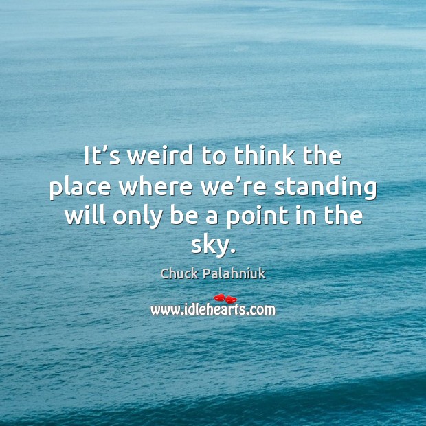 It’s weird to think the place where we’re standing will only be a point in the sky. Chuck Palahniuk Picture Quote