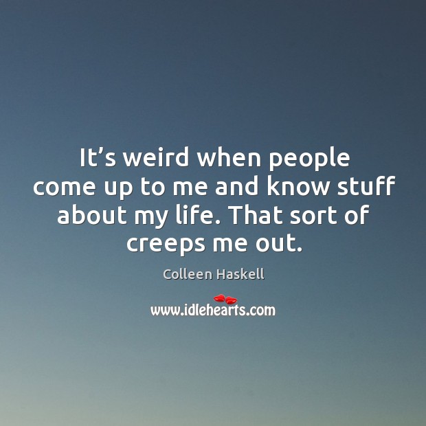 It’s weird when people come up to me and know stuff about my life. That sort of creeps me out. Colleen Haskell Picture Quote