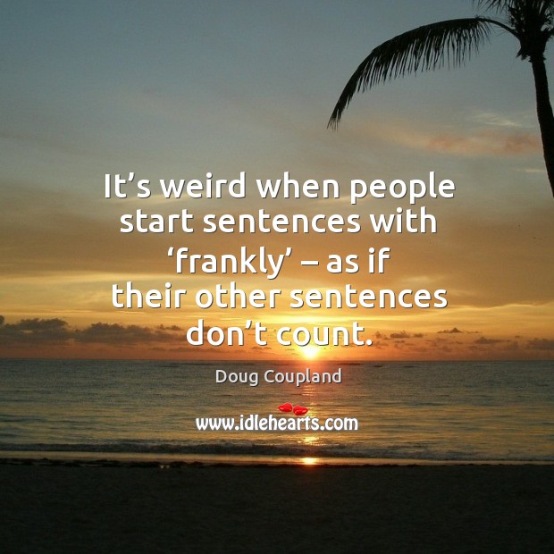 It’s weird when people start sentences with ‘frankly’ – as if their other sentences don’t count. Doug Coupland Picture Quote