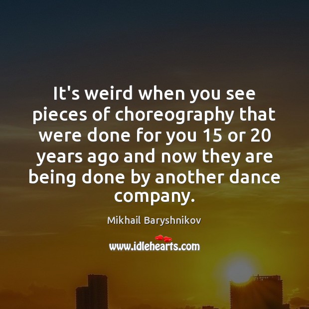 It’s weird when you see pieces of choreography that were done for Mikhail Baryshnikov Picture Quote