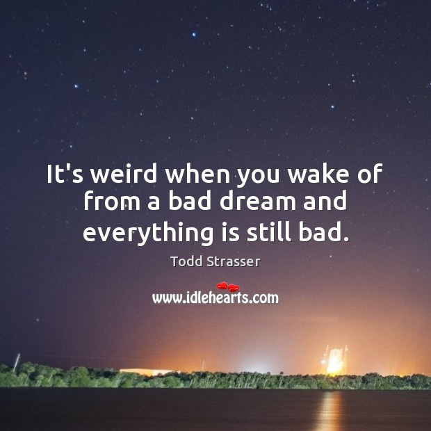 It’s weird when you wake of from a bad dream and everything is still bad. Todd Strasser Picture Quote