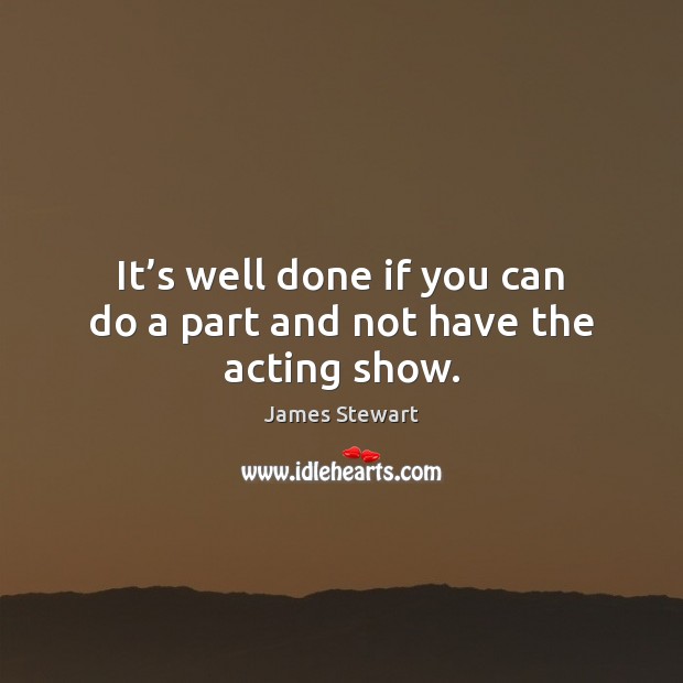 It’s well done if you can do a part and not have the acting show. James Stewart Picture Quote