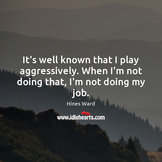 It’s well known that I play aggressively. When I’m not doing that, I’m not doing my job. Hines Ward Picture Quote