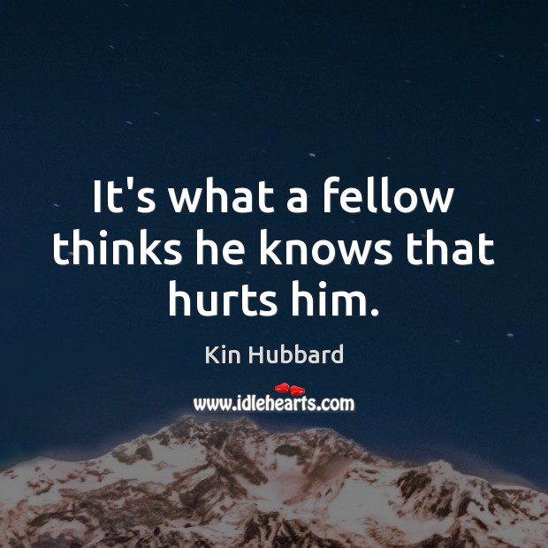It’s what a fellow thinks he knows that hurts him. Kin Hubbard Picture Quote
