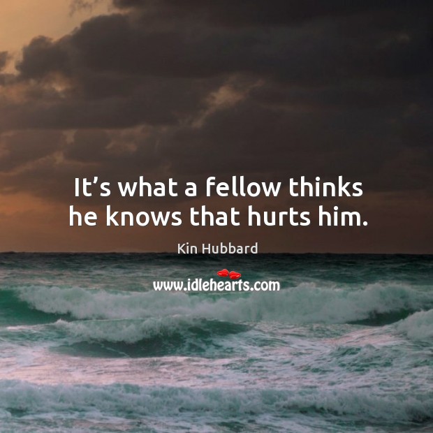 It’s what a fellow thinks he knows that hurts him. Kin Hubbard Picture Quote