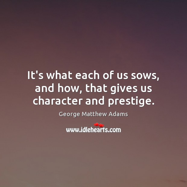 It’s what each of us sows, and how, that gives us character and prestige. George Matthew Adams Picture Quote