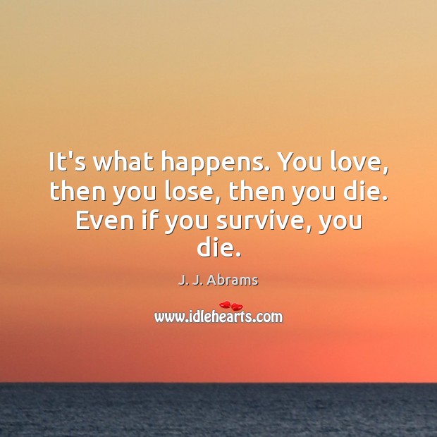 It’s what happens. You love, then you lose, then you die. Even if you survive, you die. J. J. Abrams Picture Quote