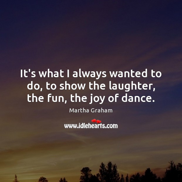 It’s what I always wanted to do, to show the laughter, the fun, the joy of dance. Martha Graham Picture Quote