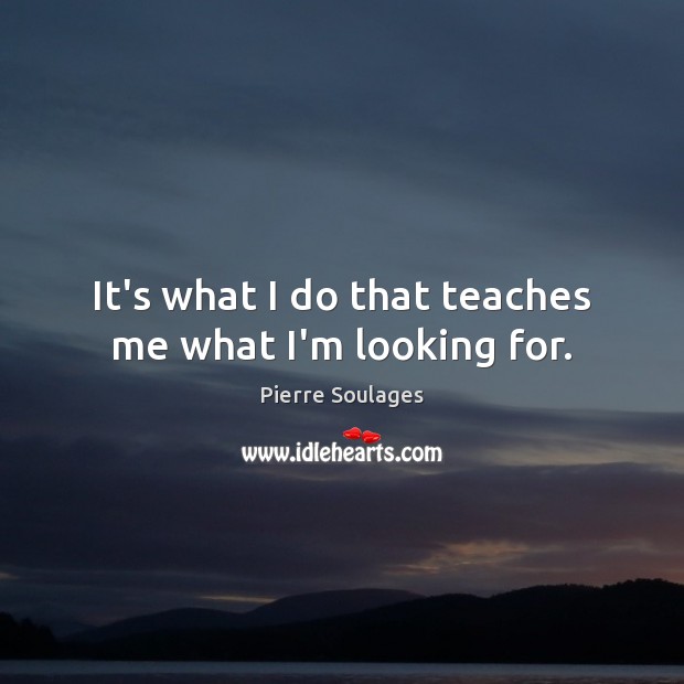 It’s what I do that teaches me what I’m looking for. Image