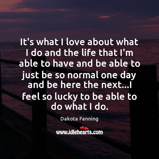 It’s what I love about what I do and the life that Dakota Fanning Picture Quote