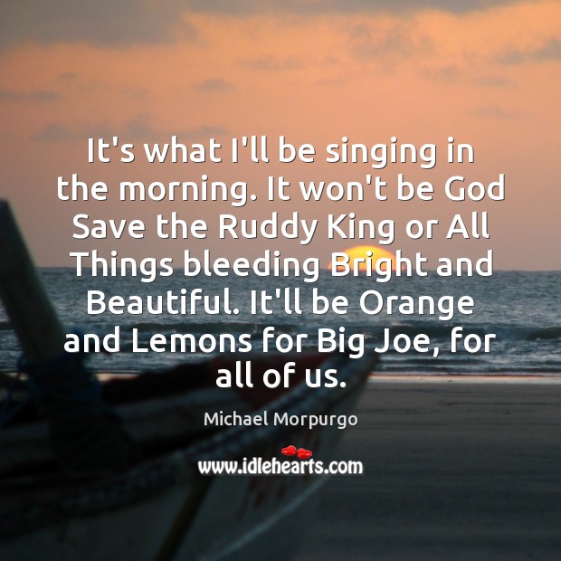 It’s what I’ll be singing in the morning. It won’t be God Michael Morpurgo Picture Quote