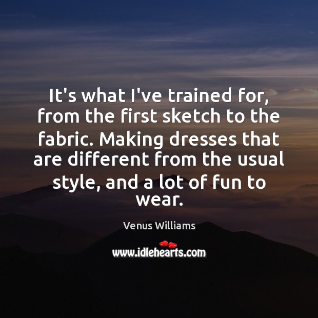 It’s what I’ve trained for, from the first sketch to the fabric. Venus Williams Picture Quote
