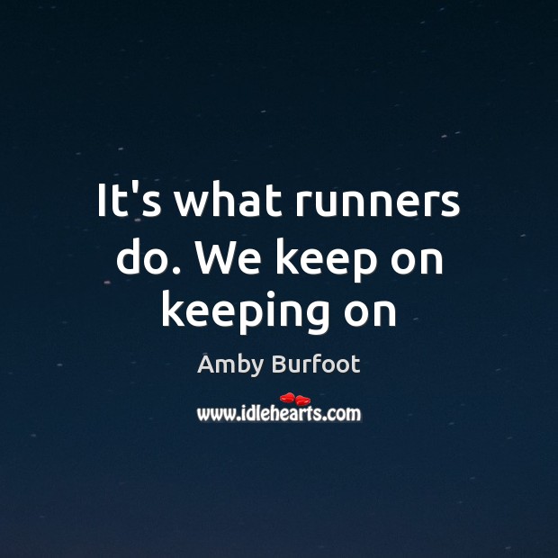 It’s what runners do. We keep on keeping on 