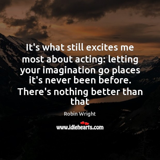 It’s what still excites me most about acting: letting your imagination go Robin Wright Picture Quote
