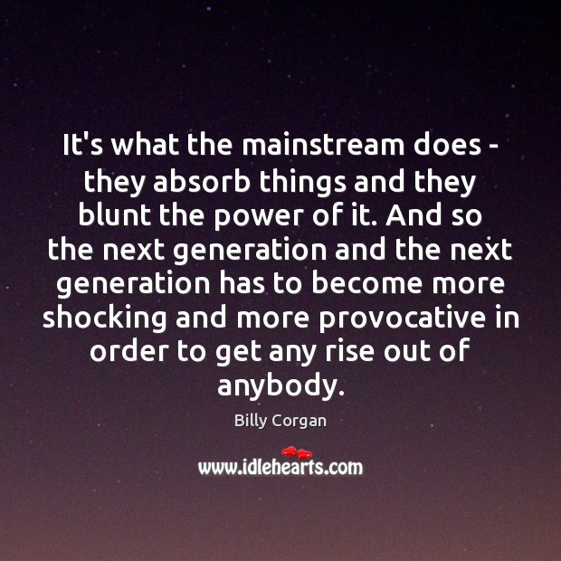 It’s what the mainstream does – they absorb things and they blunt Billy Corgan Picture Quote